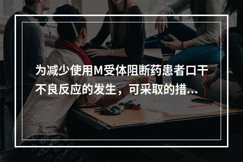 为减少使用M受体阻断药患者口干不良反应的发生，可采取的措施有