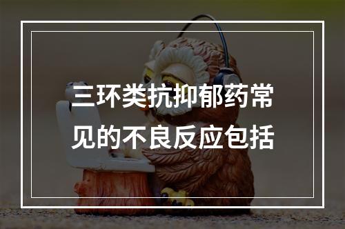 三环类抗抑郁药常见的不良反应包括