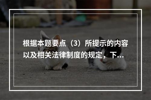 根据本题要点（3）所提示的内容以及相关法律制度的规定，下列各