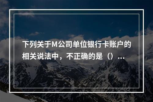 下列关于M公司单位银行卡账户的相关说法中，不正确的是（）。