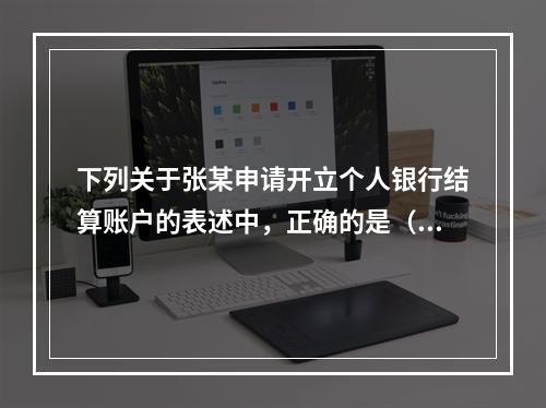 下列关于张某申请开立个人银行结算账户的表述中，正确的是（ ）