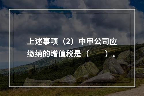 上述事项（2）中甲公司应缴纳的增值税是（　　）。