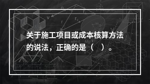 关于施工项目或成本核算方法的说法，正确的是（　）。