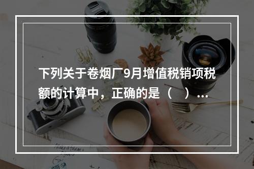 下列关于卷烟厂9月增值税销项税额的计算中，正确的是（　）。