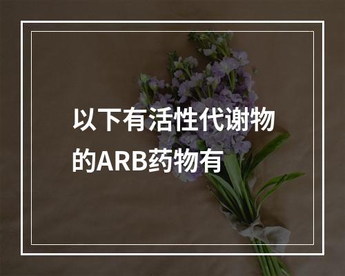 以下有活性代谢物的ARB药物有