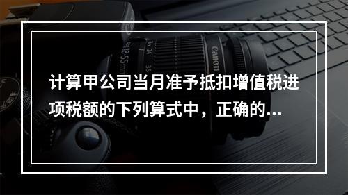 计算甲公司当月准予抵扣增值税进项税额的下列算式中，正确的是（