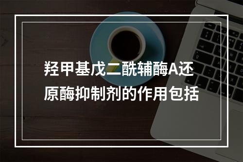 羟甲基戊二酰辅酶A还原酶抑制剂的作用包括