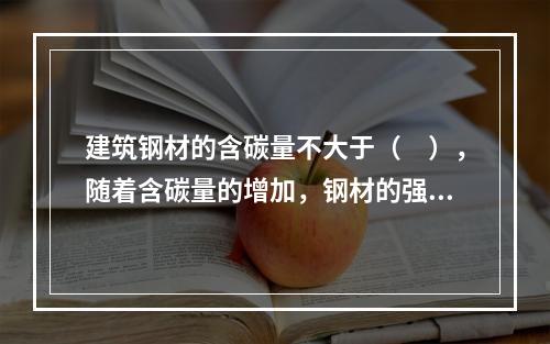 建筑钢材的含碳量不大于（　），随着含碳量的增加，钢材的强度和