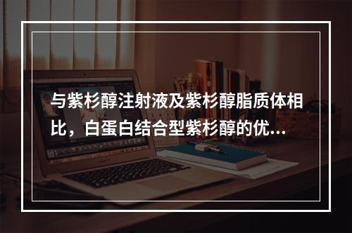 与紫杉醇注射液及紫杉醇脂质体相比，白蛋白结合型紫杉醇的优势包