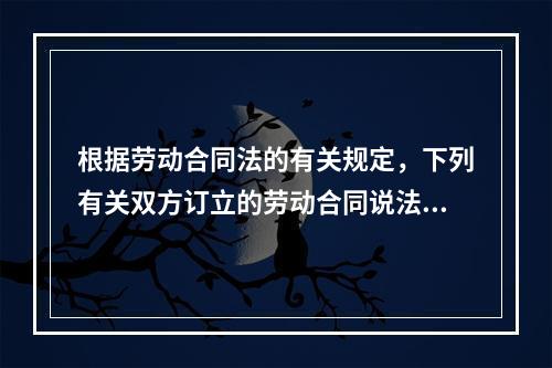 根据劳动合同法的有关规定，下列有关双方订立的劳动合同说法中正