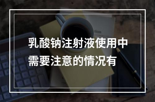 乳酸钠注射液使用中需要注意的情况有