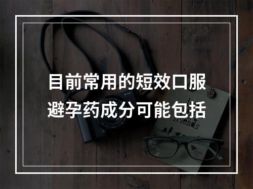 目前常用的短效口服避孕药成分可能包括