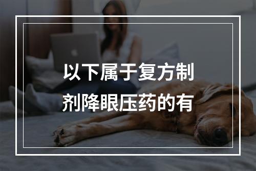 以下属于复方制剂降眼压药的有