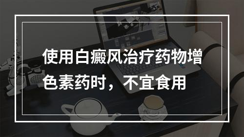 使用白癜风治疗药物增色素药时，不宜食用