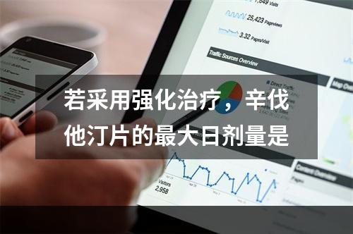 若采用强化治疗，辛伐他汀片的最大日剂量是