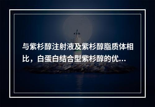 与紫杉醇注射液及紫杉醇脂质体相比，白蛋白结合型紫杉醇的优势包