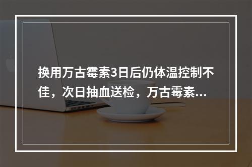 换用万古霉素3日后仍体温控制不佳，次日抽血送检，万古霉素谷浓