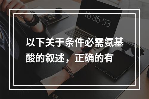 以下关于条件必需氨基酸的叙述，正确的有