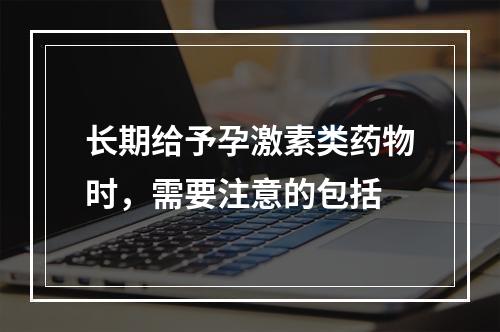 长期给予孕激素类药物时，需要注意的包括