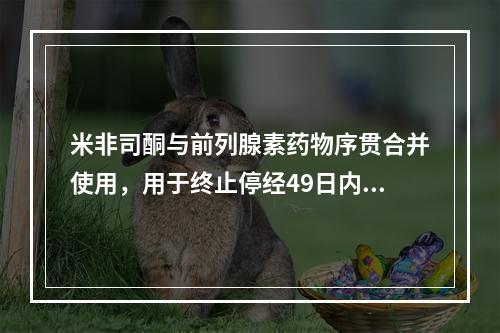 米非司酮与前列腺素药物序贯合并使用，用于终止停经49日内的妊