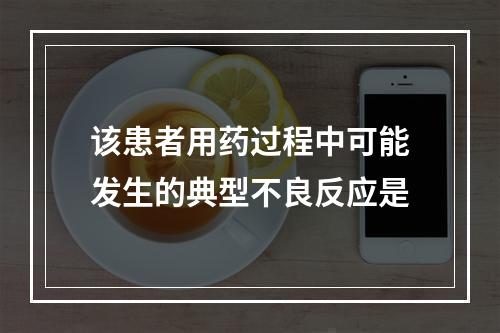 该患者用药过程中可能发生的典型不良反应是