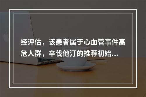 经评估，该患者属于心血管事件高危人群，辛伐他汀的推荐初始剂量