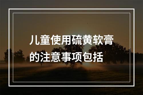 儿童使用硫黄软膏的注意事项包括