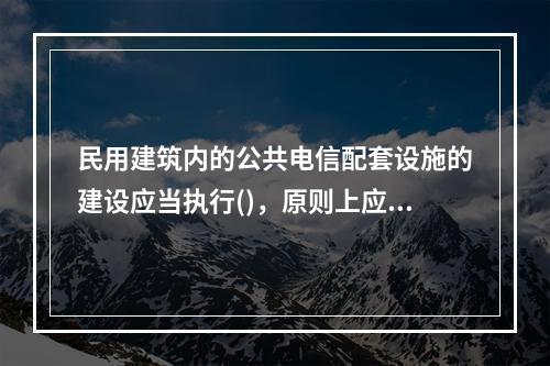 民用建筑内的公共电信配套设施的建设应当执行()，原则上应统一