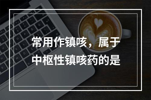 常用作镇咳，属于中枢性镇咳药的是