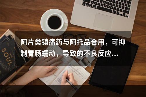 阿片类镇痛药与阿托品合用，可抑制胃肠蠕动，导致的不良反应是