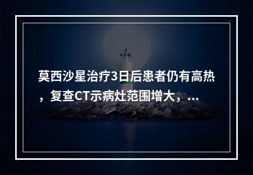 莫西沙星治疗3日后患者仍有高热，复查CT示病灶范围增大，加用