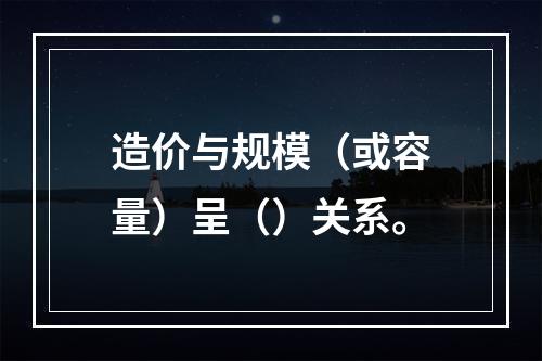 造价与规模（或容量）呈（）关系。