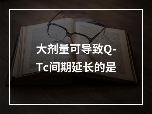 大剂量可导致Q-Tc间期延长的是