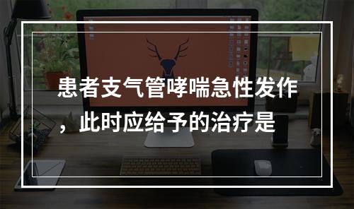 患者支气管哮喘急性发作，此时应给予的治疗是