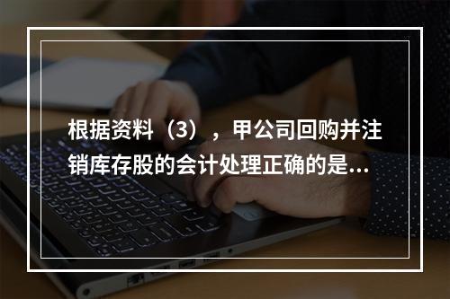 根据资料（3），甲公司回购并注销库存股的会计处理正确的是（　