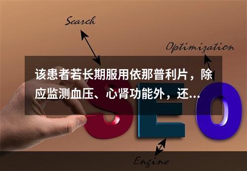 该患者若长期服用依那普利片，除应监测血压、心肾功能外，还应监