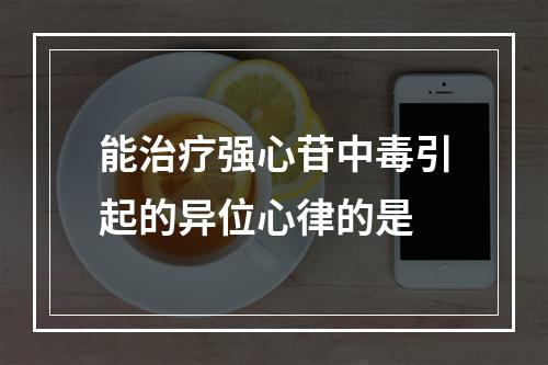 能治疗强心苷中毒引起的异位心律的是