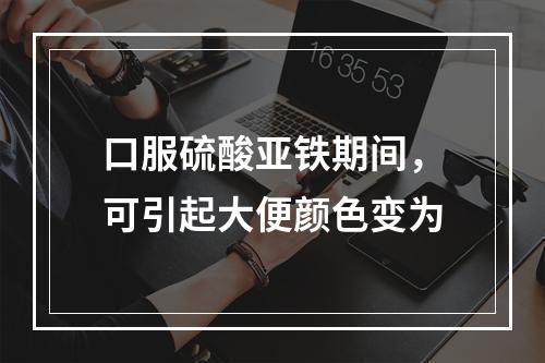 口服硫酸亚铁期间，可引起大便颜色变为