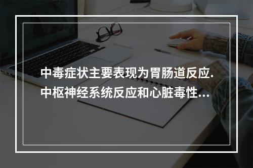 中毒症状主要表现为胃肠道反应.中枢神经系统反应和心脏毒性三个