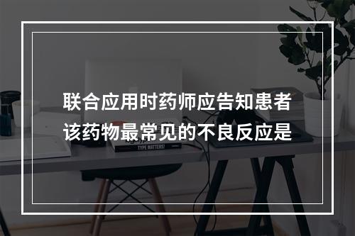 联合应用时药师应告知患者该药物最常见的不良反应是