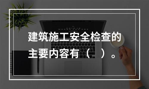 建筑施工安全检查的主要内容有（　）。