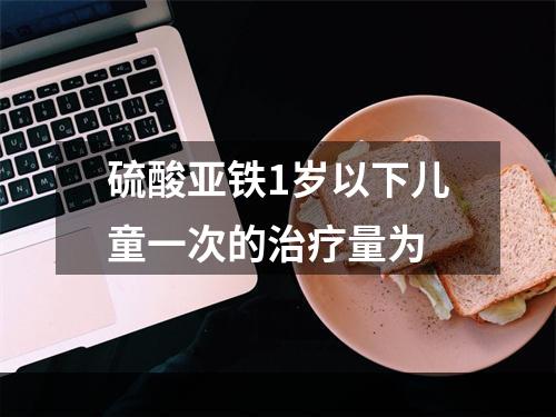 硫酸亚铁1岁以下儿童一次的治疗量为