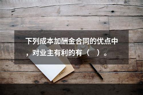 下列成本加酬金合同的优点中，对业主有利的有（　）。