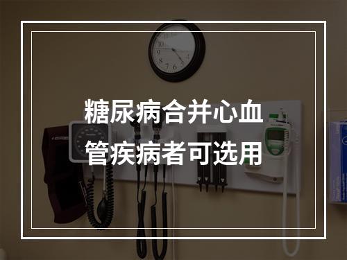 糖尿病合并心血管疾病者可选用