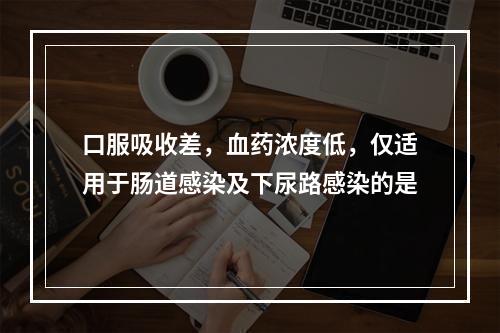 口服吸收差，血药浓度低，仅适用于肠道感染及下尿路感染的是