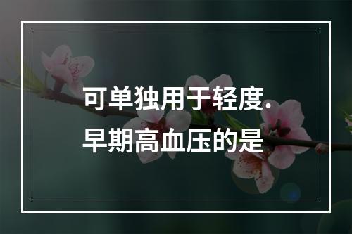 可单独用于轻度.早期高血压的是