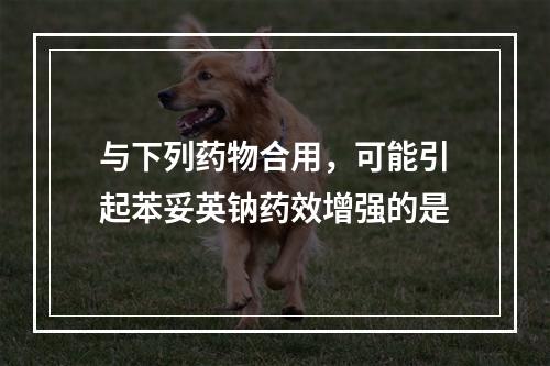 与下列药物合用，可能引起苯妥英钠药效增强的是