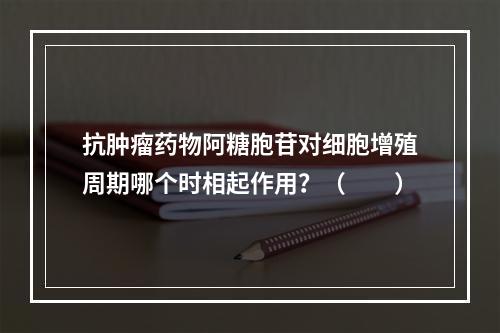 抗肿瘤药物阿糖胞苷对细胞增殖周期哪个时相起作用？（　　）