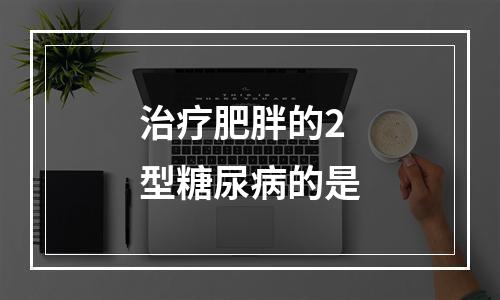 治疗肥胖的2型糖尿病的是