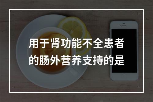 用于肾功能不全患者的肠外营养支持的是